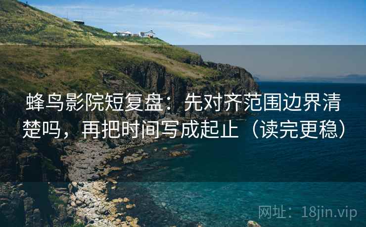 蜂鸟影院短复盘：先对齐范围边界清楚吗，再把时间写成起止（读完更稳）