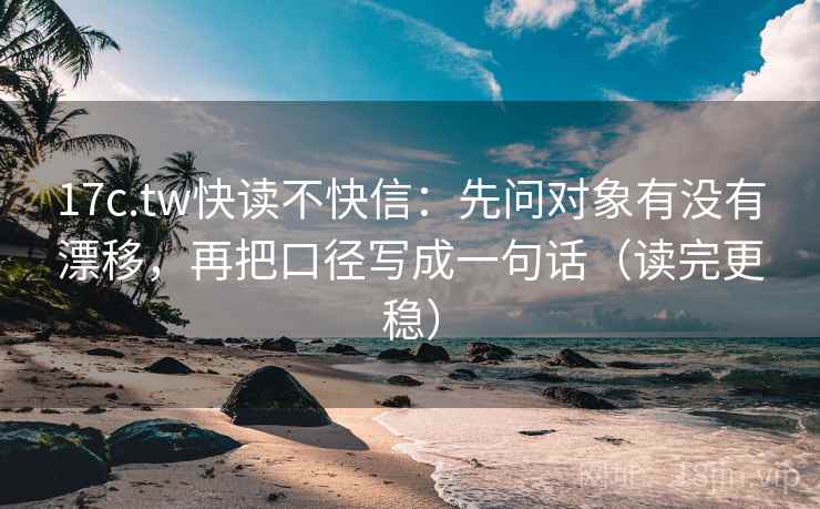 17c.tw快读不快信：先问对象有没有漂移，再把口径写成一句话（读完更稳）