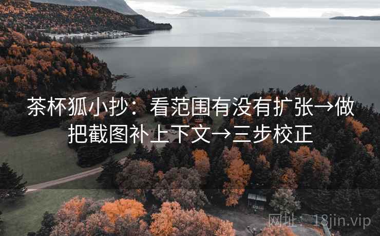 茶杯狐小抄：看范围有没有扩张→做把截图补上下文→三步校正