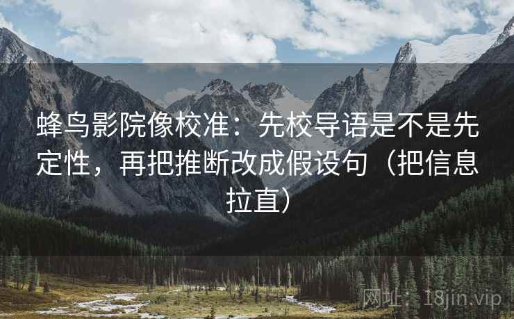 蜂鸟影院像校准：先校导语是不是先定性，再把推断改成假设句（把信息拉直）