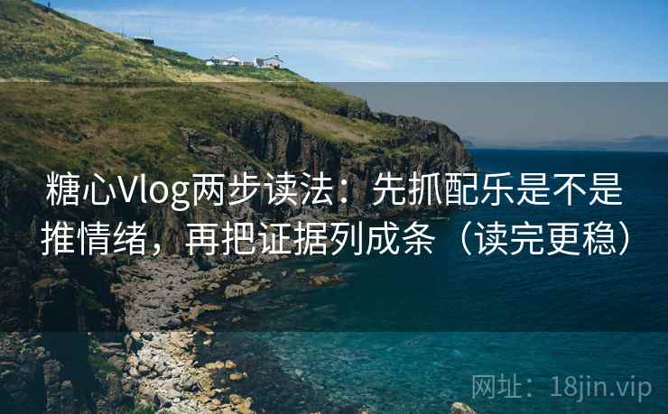 糖心Vlog两步读法：先抓配乐是不是推情绪，再把证据列成条（读完更稳）