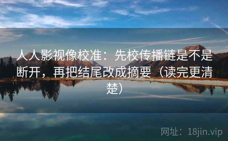 人人影视像校准：先校传播链是不是断开，再把结尾改成摘要（读完更清楚）