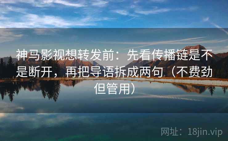 神马影视想转发前：先看传播链是不是断开，再把导语拆成两句（不费劲但管用）
