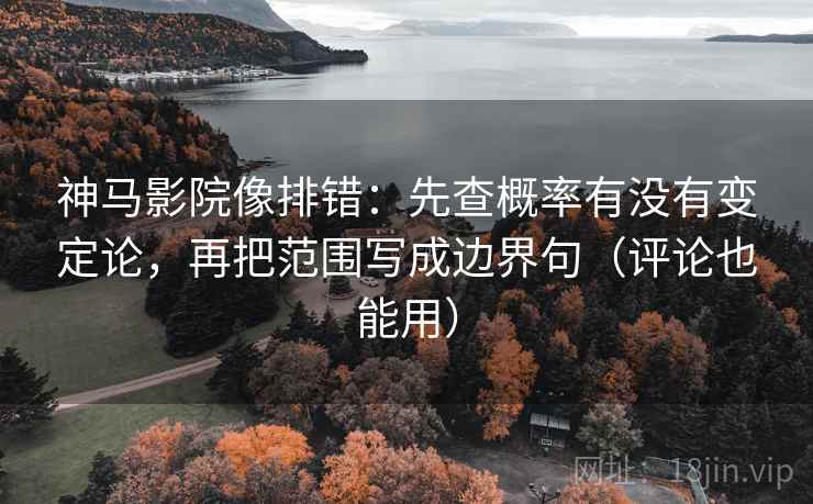 神马影院像排错：先查概率有没有变定论，再把范围写成边界句（评论也能用）