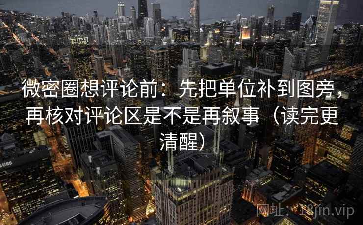 微密圈想评论前：先把单位补到图旁，再核对评论区是不是再叙事（读完更清醒）