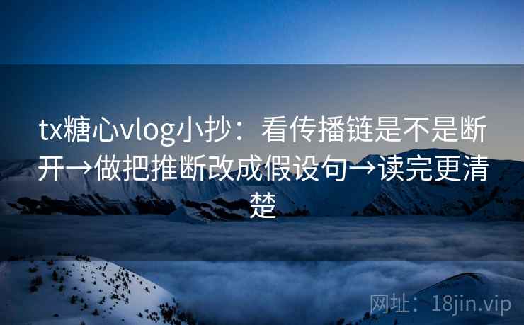 tx糖心vlog小抄：看传播链是不是断开→做把推断改成假设句→读完更清楚