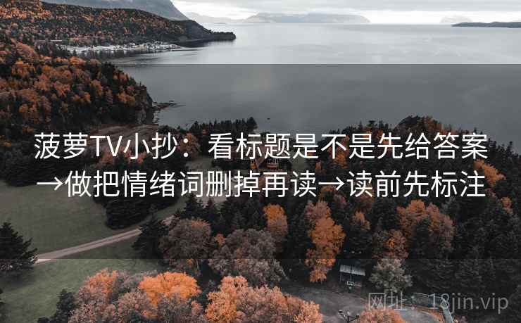 菠萝TV小抄：看标题是不是先给答案→做把情绪词删掉再读→读前先标注