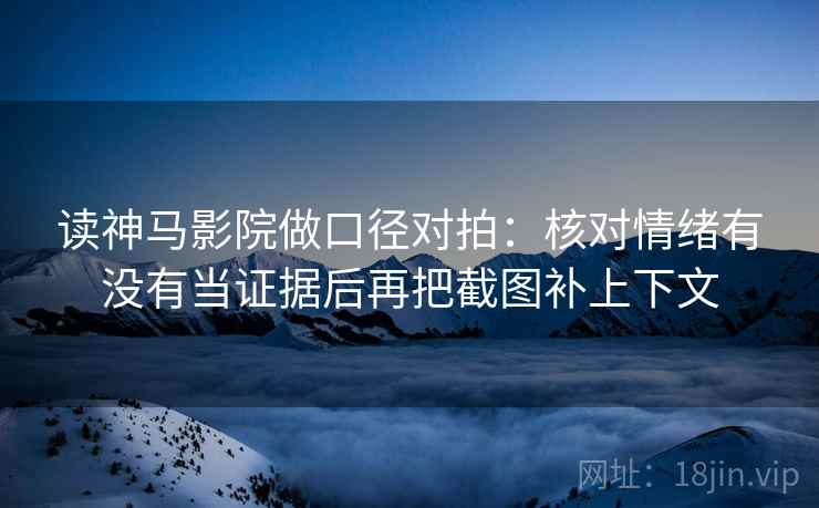 读神马影院做口径对拍：核对情绪有没有当证据后再把截图补上下文