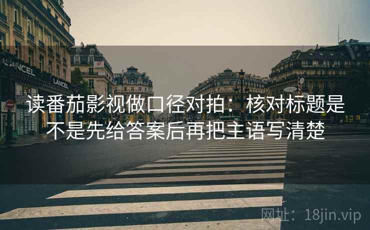 读番茄影视做口径对拍：核对标题是不是先给答案后再把主语写清楚