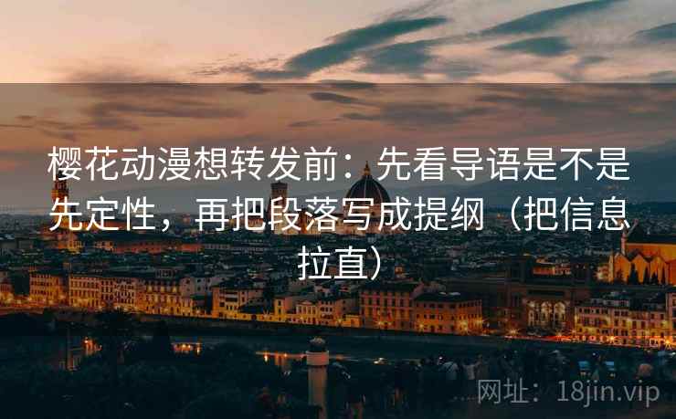 樱花动漫想转发前：先看导语是不是先定性，再把段落写成提纲（把信息拉直）