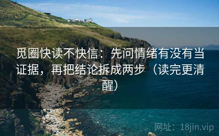觅圈快读不快信：先问情绪有没有当证据，再把结论拆成两步（读完更清醒）