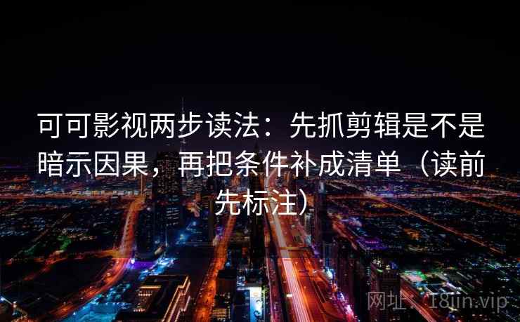 可可影视两步读法：先抓剪辑是不是暗示因果，再把条件补成清单（读前先标注）