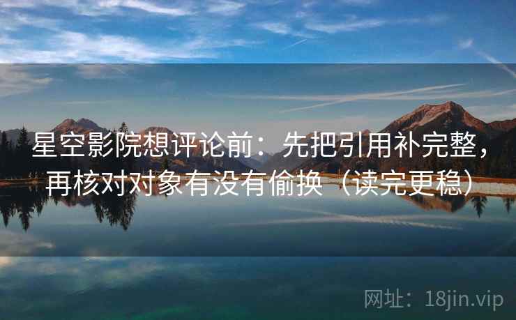 星空影院想评论前：先把引用补完整，再核对对象有没有偷换（读完更稳）