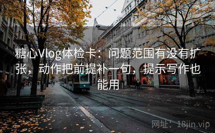 糖心Vlog体检卡：问题范围有没有扩张，动作把前提补一句，提示写作也能用