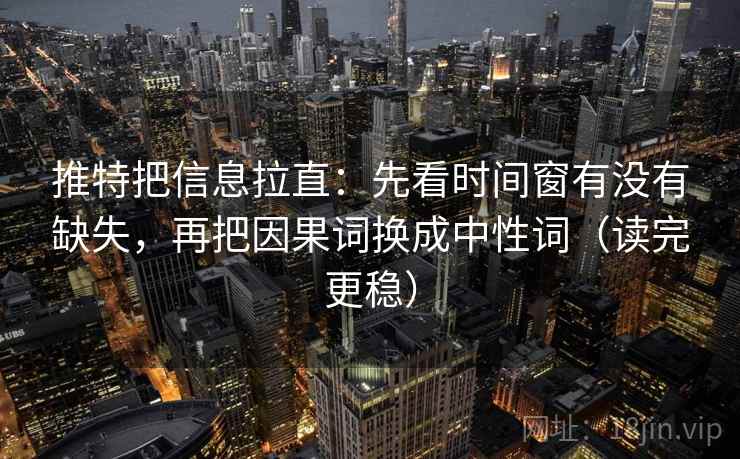 推特把信息拉直：先看时间窗有没有缺失，再把因果词换成中性词（读完更稳）