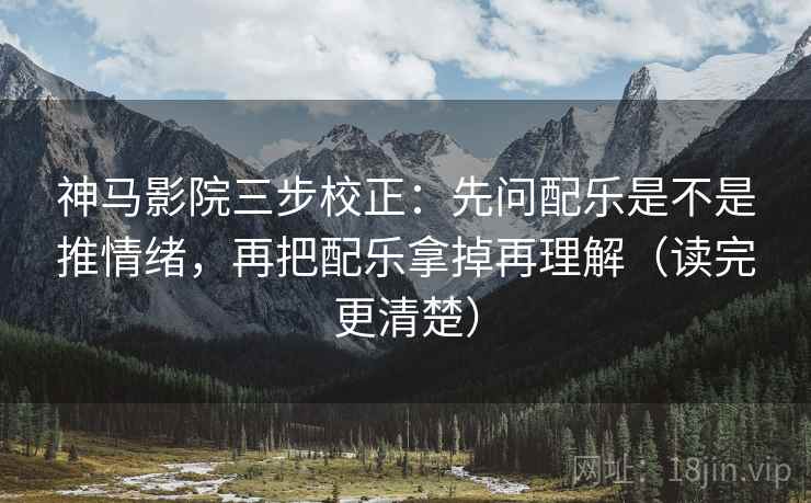 神马影院三步校正：先问配乐是不是推情绪，再把配乐拿掉再理解（读完更清楚）