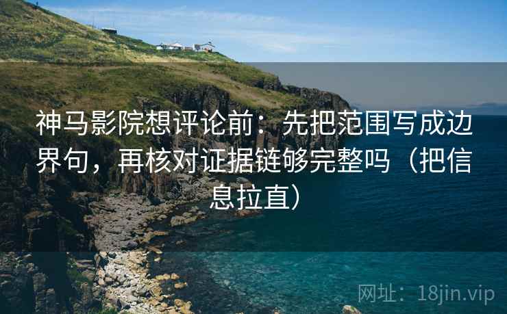 神马影院想评论前：先把范围写成边界句，再核对证据链够完整吗（把信息拉直）