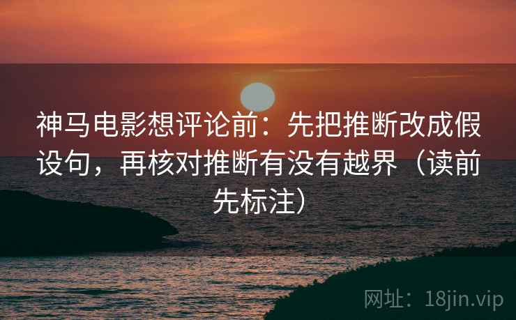 神马电影想评论前：先把推断改成假设句，再核对推断有没有越界（读前先标注）