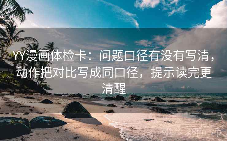 YY漫画体检卡：问题口径有没有写清，动作把对比写成同口径，提示读完更清醒
