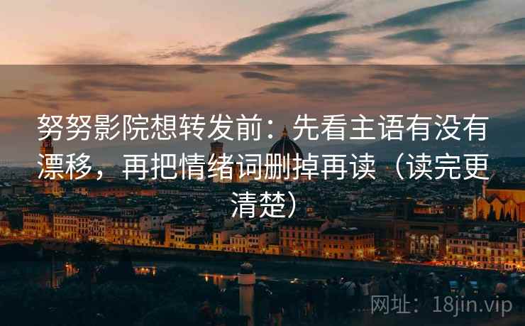 努努影院想转发前：先看主语有没有漂移，再把情绪词删掉再读（读完更清楚）