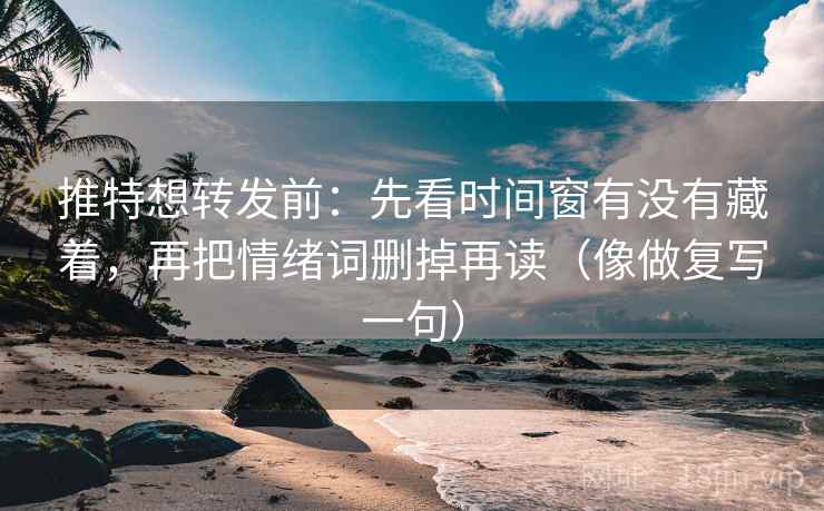 推特想转发前：先看时间窗有没有藏着，再把情绪词删掉再读（像做复写一句）