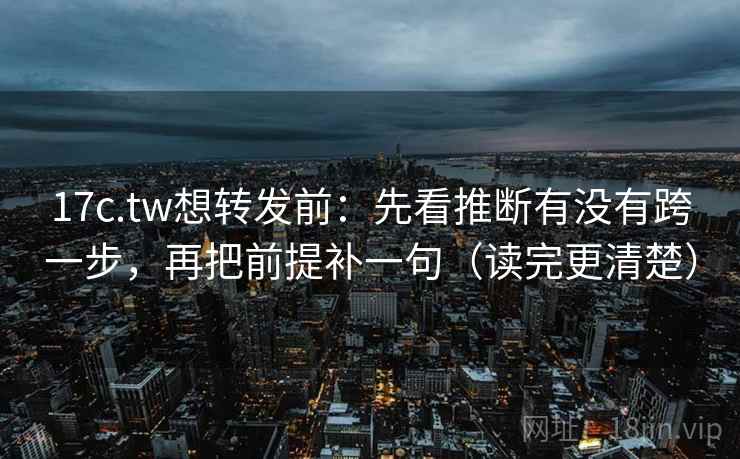 17c.tw想转发前：先看推断有没有跨一步，再把前提补一句（读完更清楚）
