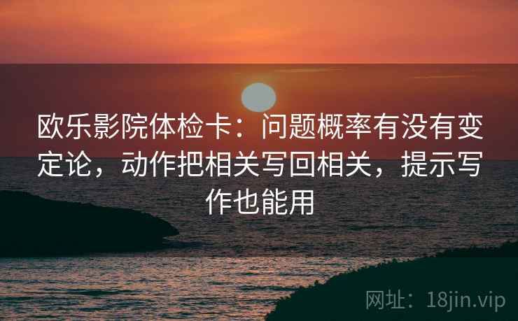 欧乐影院体检卡：问题概率有没有变定论，动作把相关写回相关，提示写作也能用
