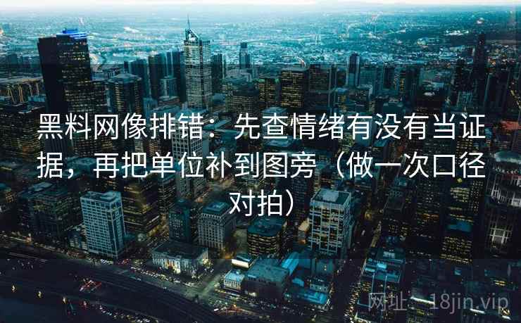 黑料网像排错：先查情绪有没有当证据，再把单位补到图旁（做一次口径对拍）