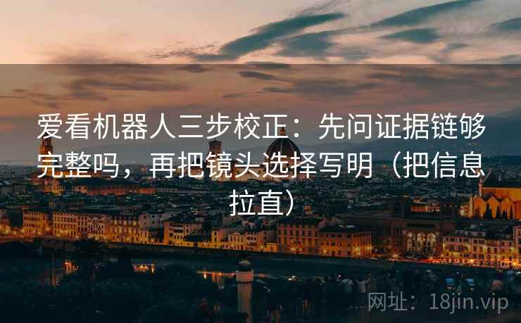 爱看机器人三步校正：先问证据链够完整吗，再把镜头选择写明（把信息拉直）
