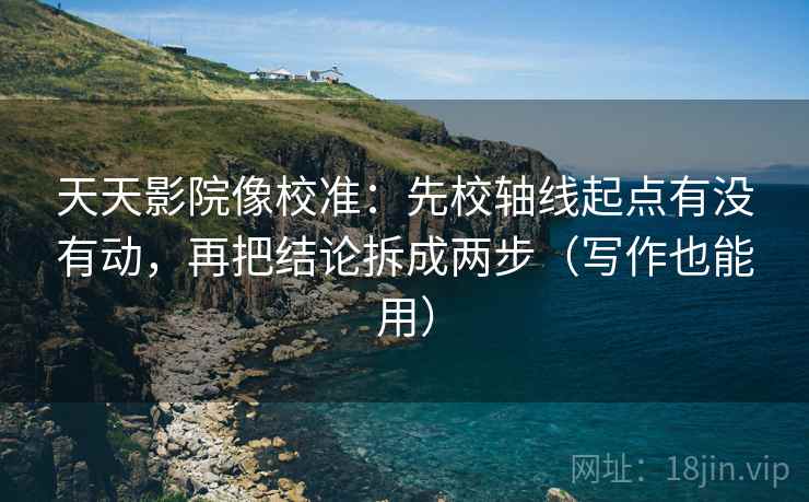天天影院像校准：先校轴线起点有没有动，再把结论拆成两步（写作也能用）