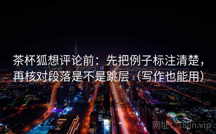 茶杯狐想评论前：先把例子标注清楚，再核对段落是不是跳层（写作也能用）