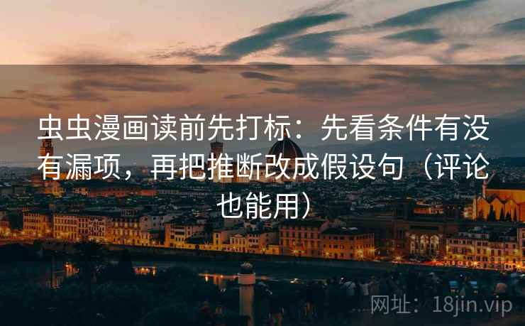 虫虫漫画读前先打标：先看条件有没有漏项，再把推断改成假设句（评论也能用）