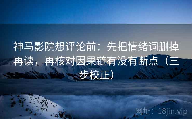 神马影院想评论前：先把情绪词删掉再读，再核对因果链有没有断点（三步校正）