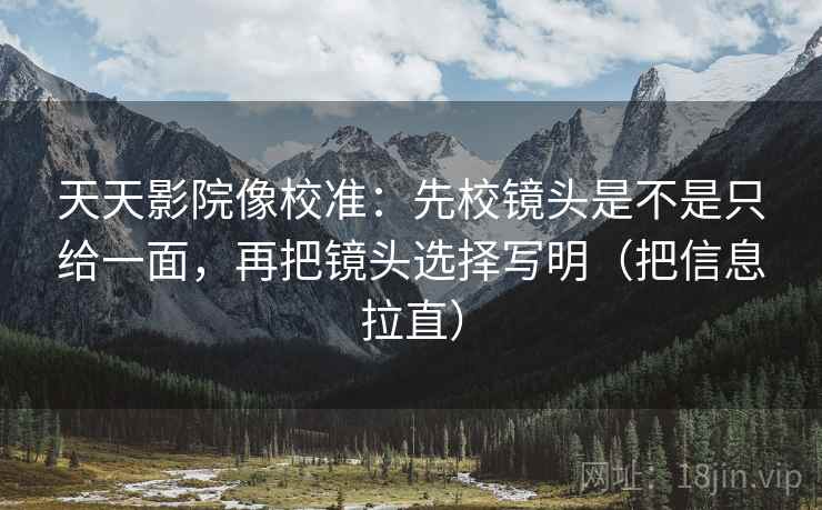 天天影院像校准：先校镜头是不是只给一面，再把镜头选择写明（把信息拉直）