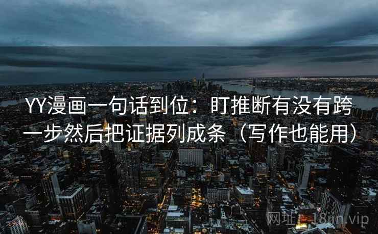 YY漫画一句话到位：盯推断有没有跨一步然后把证据列成条（写作也能用）
