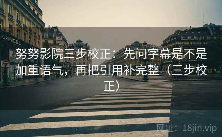 努努影院三步校正：先问字幕是不是加重语气，再把引用补完整（三步校正）
