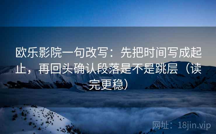 欧乐影院一句改写：先把时间写成起止，再回头确认段落是不是跳层（读完更稳）