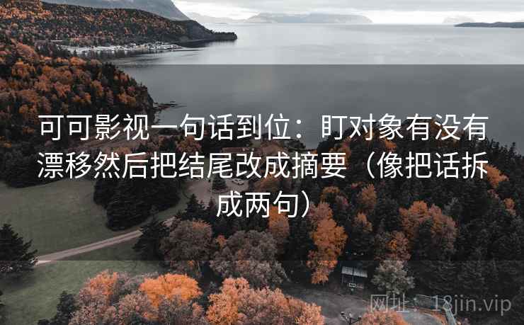 可可影视一句话到位：盯对象有没有漂移然后把结尾改成摘要（像把话拆成两句）