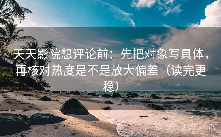 天天影院想评论前：先把对象写具体，再核对热度是不是放大偏差（读完更稳）