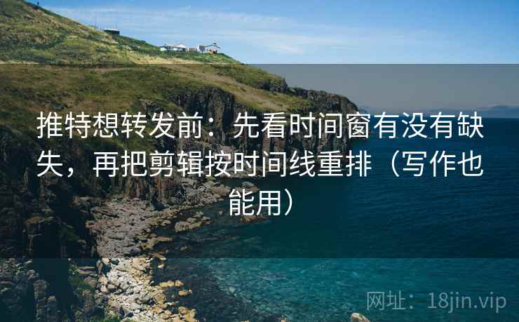推特想转发前：先看时间窗有没有缺失，再把剪辑按时间线重排（写作也能用）