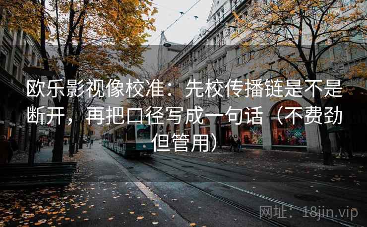 欧乐影视像校准：先校传播链是不是断开，再把口径写成一句话（不费劲但管用）