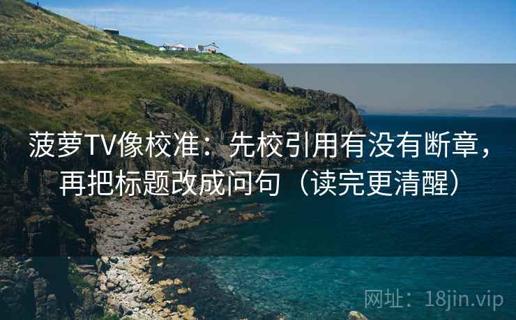 菠萝TV像校准：先校引用有没有断章，再把标题改成问句（读完更清醒）