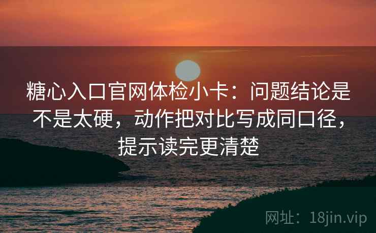 糖心入口官网体检小卡：问题结论是不是太硬，动作把对比写成同口径，提示读完更清楚