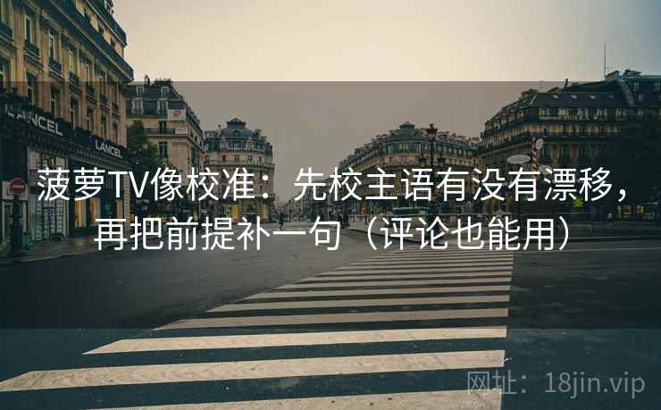 菠萝TV像校准：先校主语有没有漂移，再把前提补一句（评论也能用）