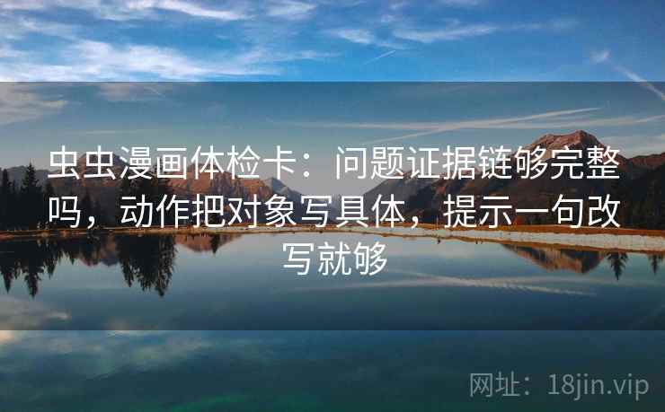 虫虫漫画体检卡：问题证据链够完整吗，动作把对象写具体，提示一句改写就够