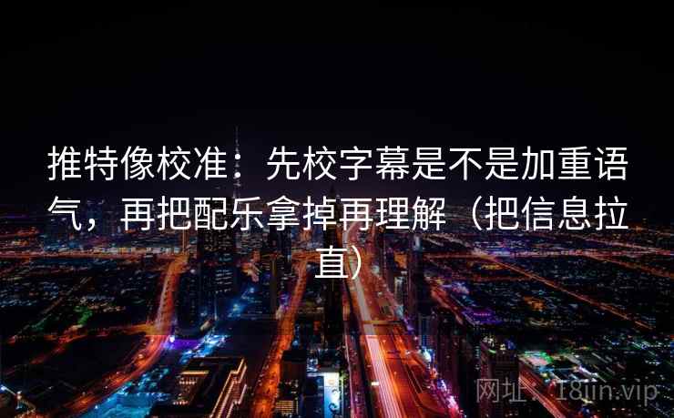 推特像校准：先校字幕是不是加重语气，再把配乐拿掉再理解（把信息拉直）