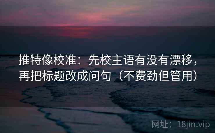推特像校准：先校主语有没有漂移，再把标题改成问句（不费劲但管用）
