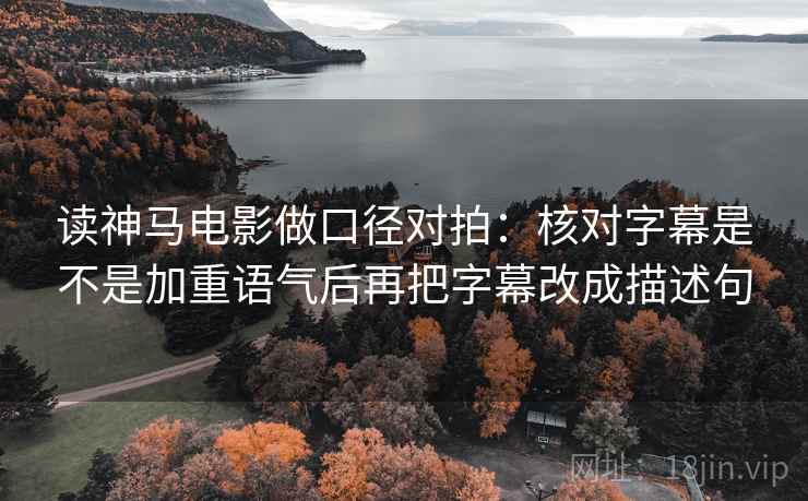 读神马电影做口径对拍：核对字幕是不是加重语气后再把字幕改成描述句