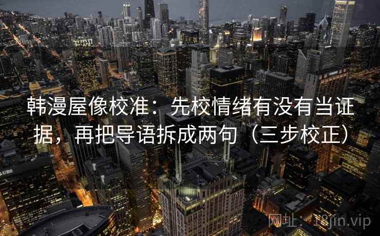韩漫屋像校准：先校情绪有没有当证据，再把导语拆成两句（三步校正）