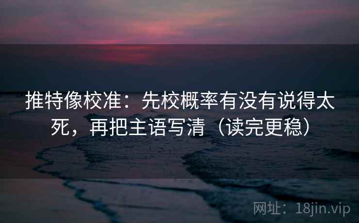 推特像校准：先校概率有没有说得太死，再把主语写清（读完更稳）